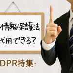 【GDPRは個人情報保護法で代用できる？】十分性認定へ期待高まる日本企業
